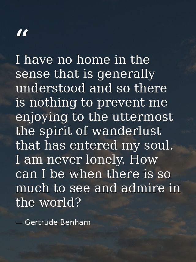 I have no home in the sense that is generally understood and so there is nothing to prevent me enjoying to the uttermost — Gertrude Benham