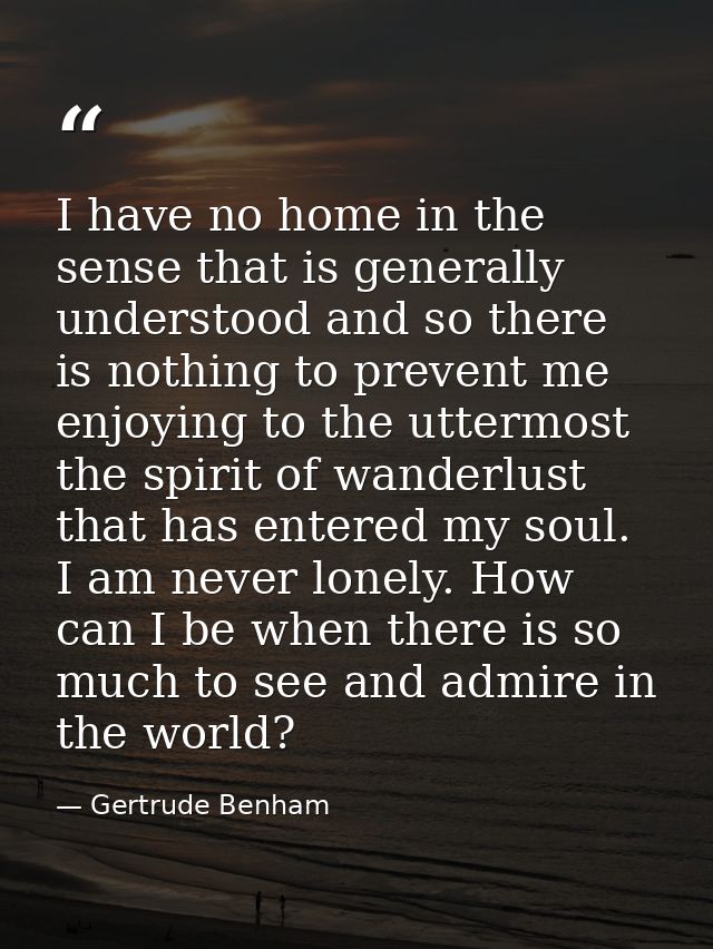 I have no home in the sense that is generally understood and so there is nothing to prevent me enjoying to the uttermost — Gertrude Benham