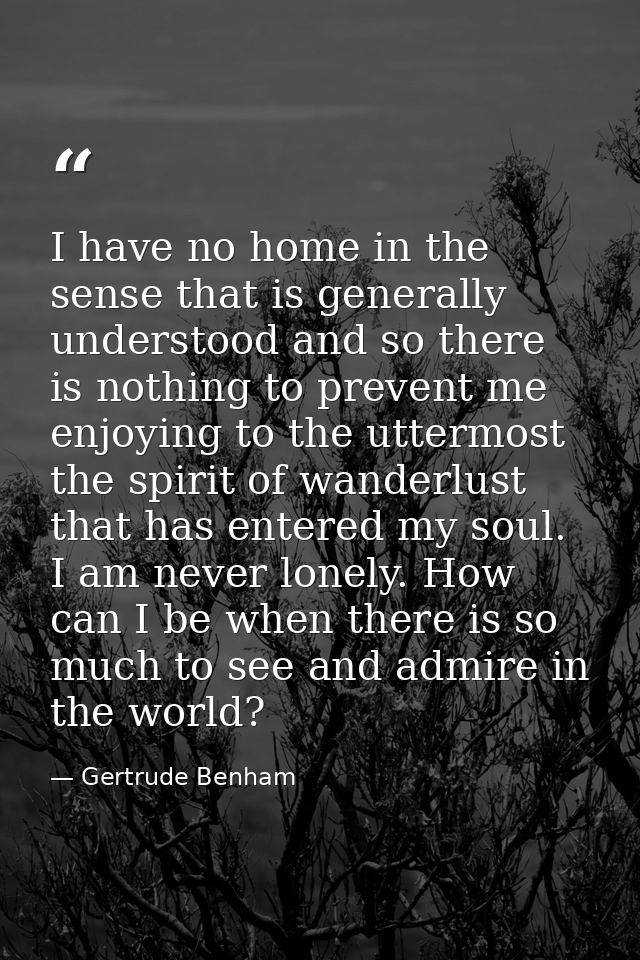 I have no home in the sense that is generally understood and so there is nothing to prevent me enjoying to the uttermost — Gertrude Benham