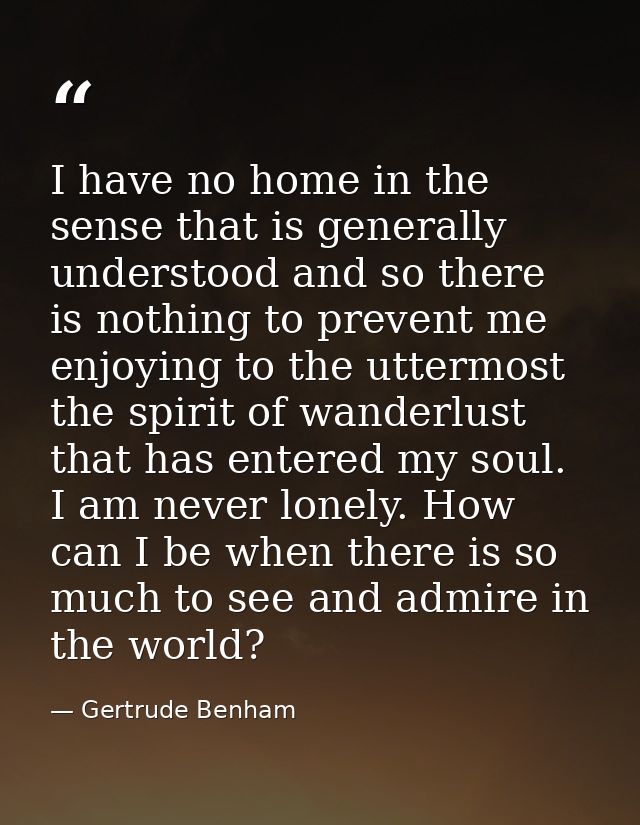 I have no home in the sense that is generally understood and so there is nothing to prevent me enjoying to the uttermost — Gertrude Benham