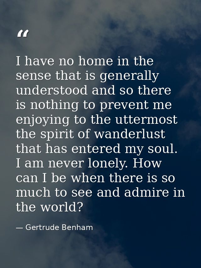 I have no home in the sense that is generally understood and so there is nothing to prevent me enjoying to the uttermost — Gertrude Benham