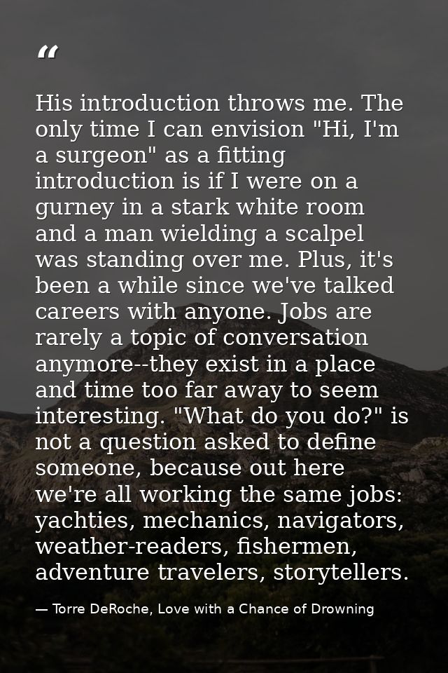 His introduction throws me. The only time I can envision "Hi, I'm a surgeon" as a fitting introduction is if I were on a — Torre DeRoche, Love with a Chance of Drowning