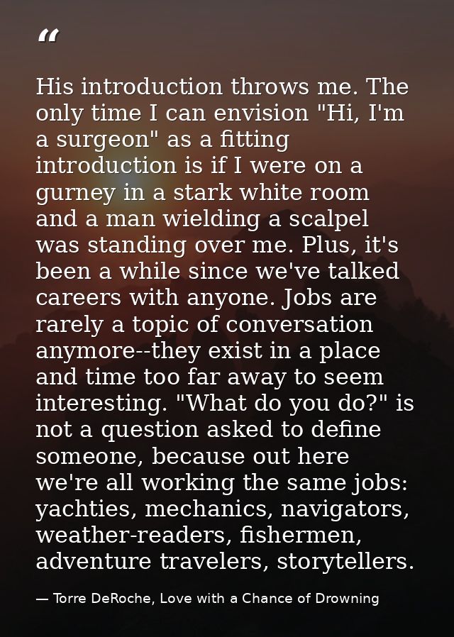 His introduction throws me. The only time I can envision "Hi, I'm a surgeon" as a fitting introduction is if I were on a — Torre DeRoche, Love with a Chance of Drowning