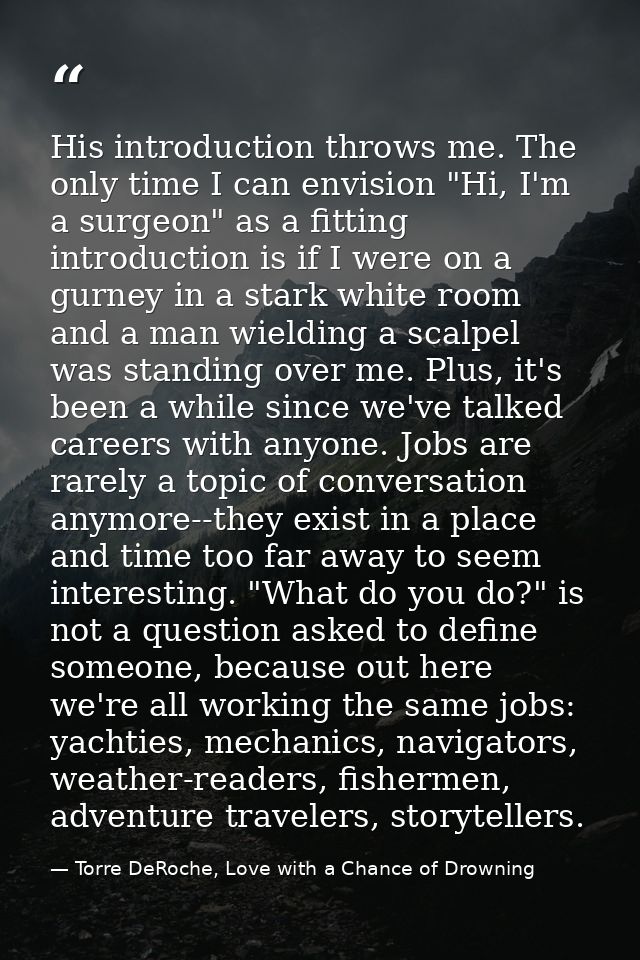 His introduction throws me. The only time I can envision "Hi, I'm a surgeon" as a fitting introduction is if I were on a — Torre DeRoche, Love with a Chance of Drowning