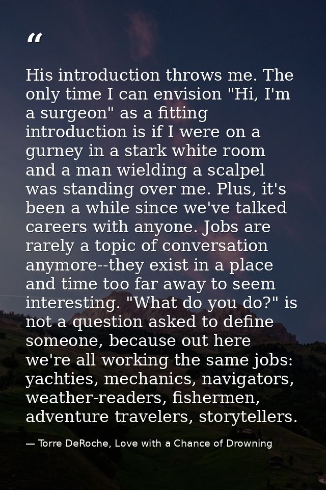 His introduction throws me. The only time I can envision "Hi, I'm a surgeon" as a fitting introduction is if I were on a — Torre DeRoche, Love with a Chance of Drowning