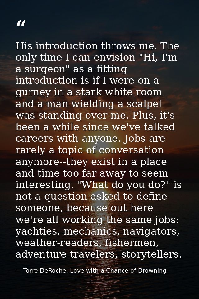 His introduction throws me. The only time I can envision "Hi, I'm a surgeon" as a fitting introduction is if I were on a — Torre DeRoche, Love with a Chance of Drowning