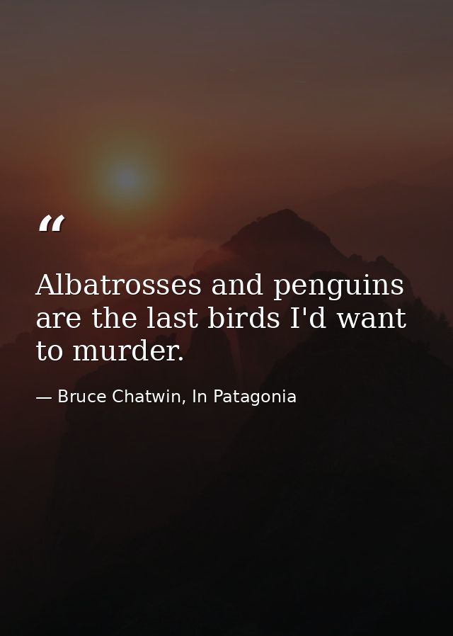 Albatrosses and penguins are the last birds I'd want to murder. — Bruce Chatwin, In Patagonia