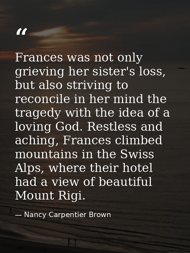 Frances was not only grieving her sister's loss, but also striving to reconcile in her mind the tragedy with the idea of — Nancy Carpentier Brown