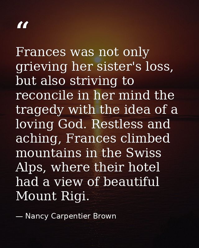 Frances was not only grieving her sister's loss, but also striving to reconcile in her mind the tragedy with the idea of — Nancy Carpentier Brown
