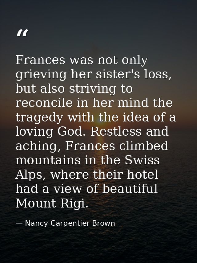 Frances was not only grieving her sister's loss, but also striving to reconcile in her mind the tragedy with the idea of — Nancy Carpentier Brown