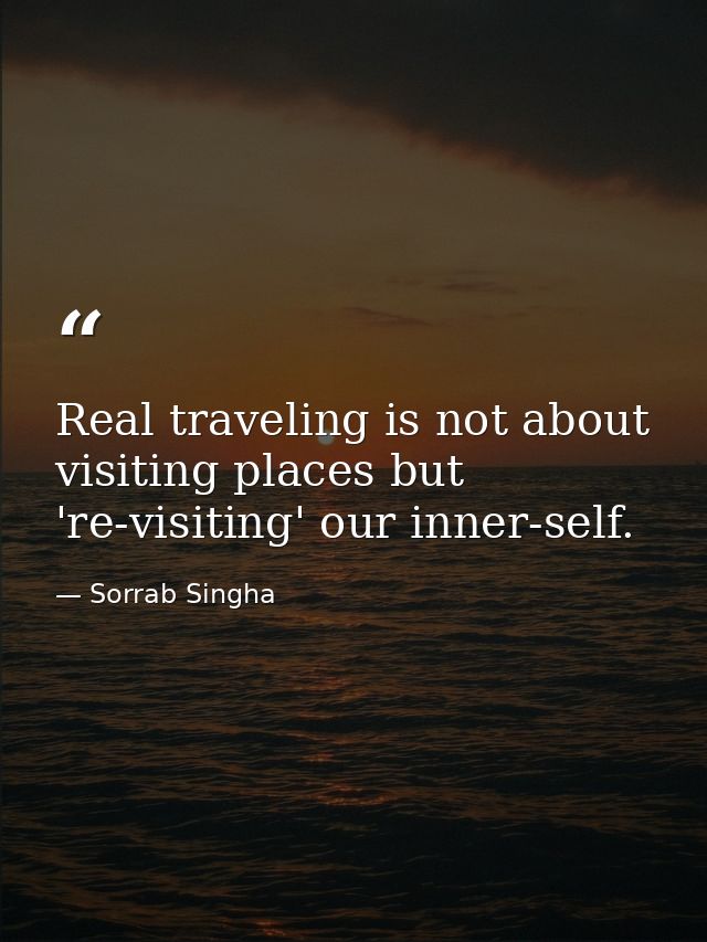 Real traveling is not about visiting places but 're-visiting' our inner-self. — Sorrab Singha