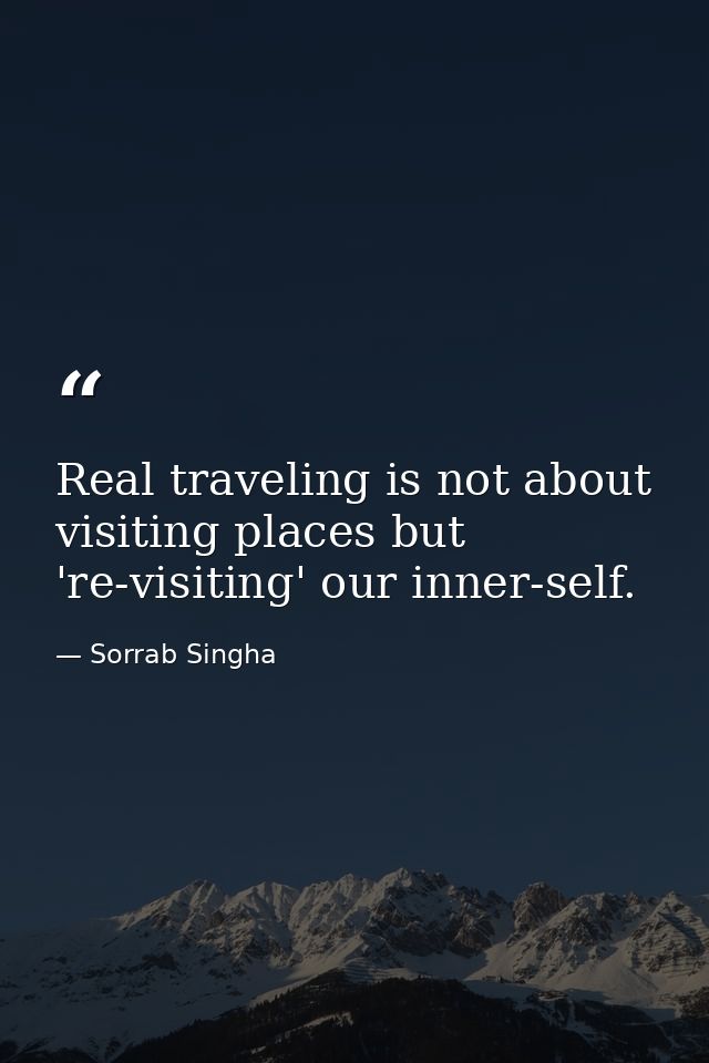 Real traveling is not about visiting places but 're-visiting' our inner-self. — Sorrab Singha