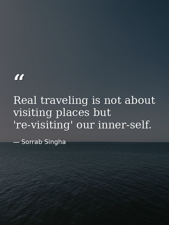 Real traveling is not about visiting places but 're-visiting' our inner-self. — Sorrab Singha