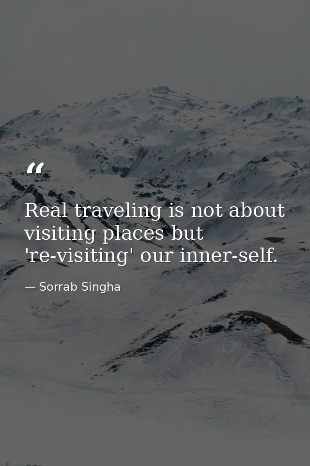 Real traveling is not about visiting places but 're-visiting' our inner-self. — Sorrab Singha