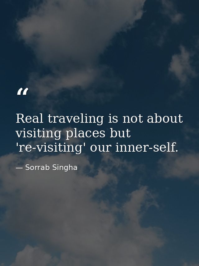 Real traveling is not about visiting places but 're-visiting' our inner-self. — Sorrab Singha