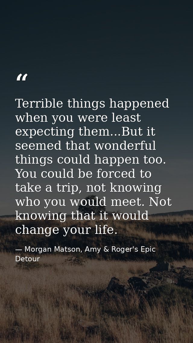 Terrible things happened when you were least expecting them...But it seemed that wonderful things could happen too. You  — Morgan Matson, Amy & Roger's Epic Detour