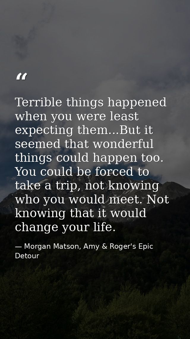 Terrible things happened when you were least expecting them...But it seemed that wonderful things could happen too. You  — Morgan Matson, Amy & Roger's Epic Detour