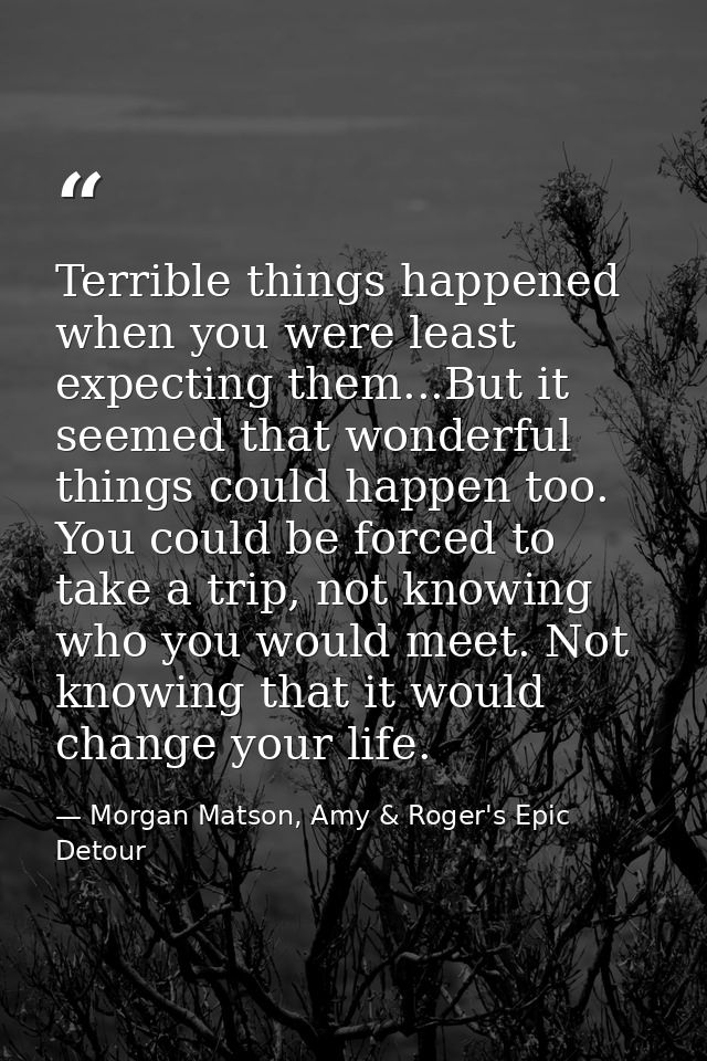 Terrible things happened when you were least expecting them...But it seemed that wonderful things could happen too. You  — Morgan Matson, Amy & Roger's Epic Detour