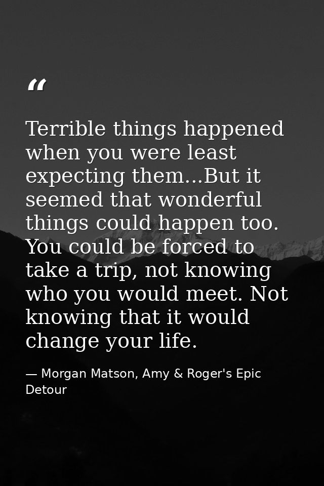 Terrible things happened when you were least expecting them...But it seemed that wonderful things could happen too. You  — Morgan Matson, Amy & Roger's Epic Detour