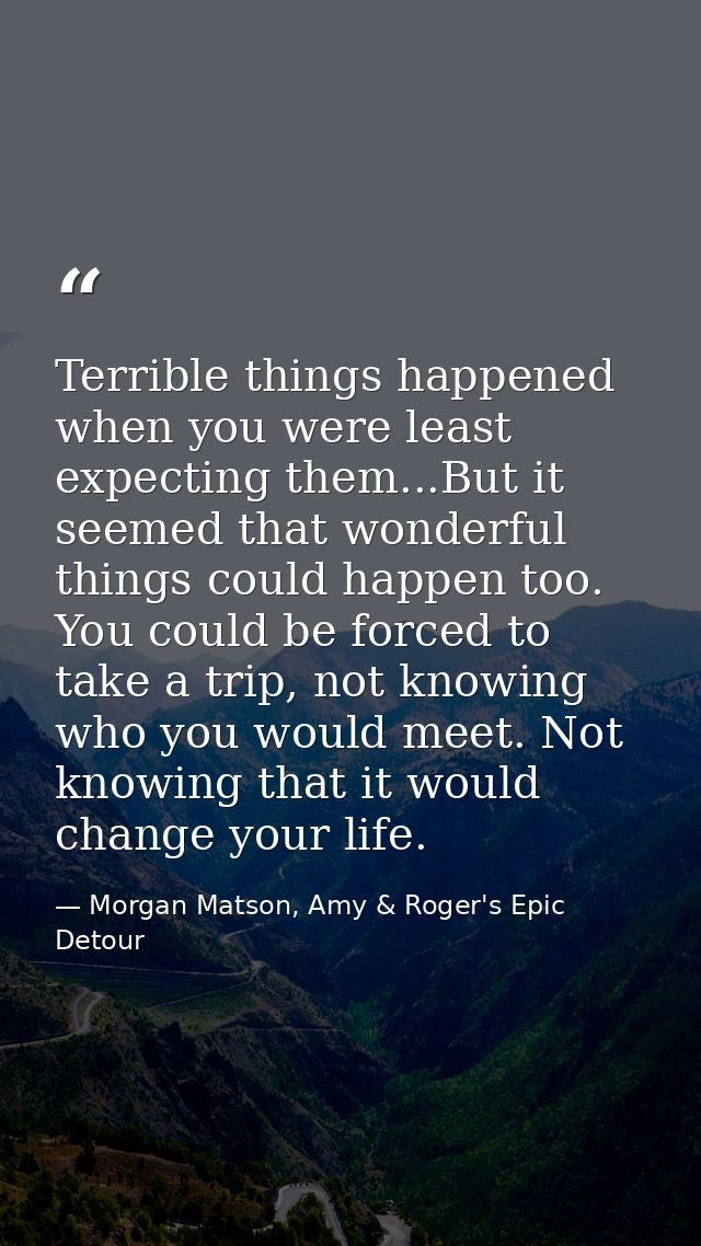 Terrible things happened when you were least expecting them...But it seemed that wonderful things could happen too. You  — Morgan Matson, Amy & Roger's Epic Detour