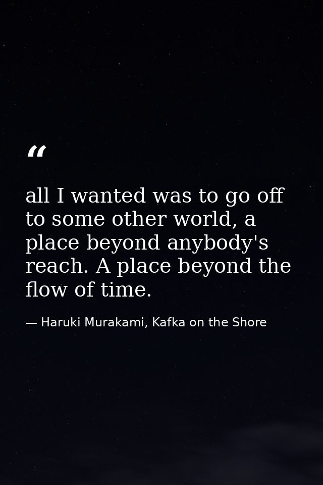 all I wanted was to go off to some other world, a place beyond anybody's reach. A place beyond the flow of time. — Haruki Murakami, Kafka on the Shore