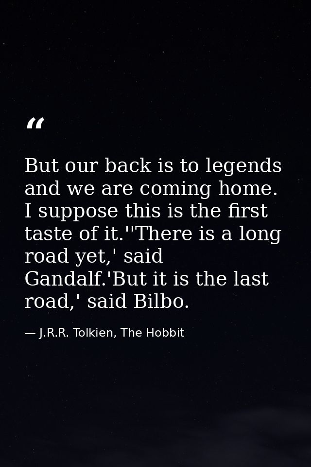 But our back is to legends and we are coming home. I suppose this is the first taste of it.''There is a long road yet,'  — J.R.R. Tolkien, The Hobbit