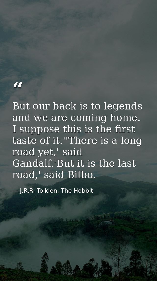 But our back is to legends and we are coming home. I suppose this is the first taste of it.''There is a long road yet,'  — J.R.R. Tolkien, The Hobbit