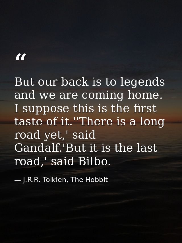 But our back is to legends and we are coming home. I suppose this is the first taste of it.''There is a long road yet,'  — J.R.R. Tolkien, The Hobbit