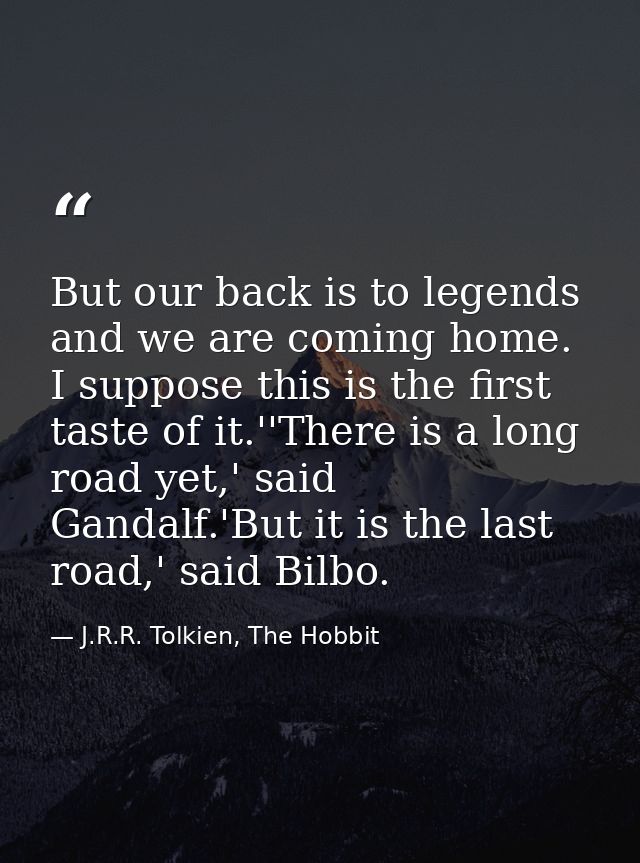 But our back is to legends and we are coming home. I suppose this is the first taste of it.''There is a long road yet,'  — J.R.R. Tolkien, The Hobbit