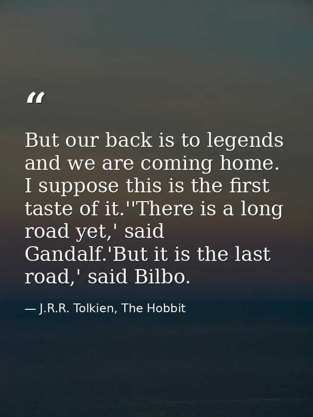 But our back is to legends and we are coming home. I suppose this is the first taste of it.''There is a long road yet,'  — J.R.R. Tolkien, The Hobbit