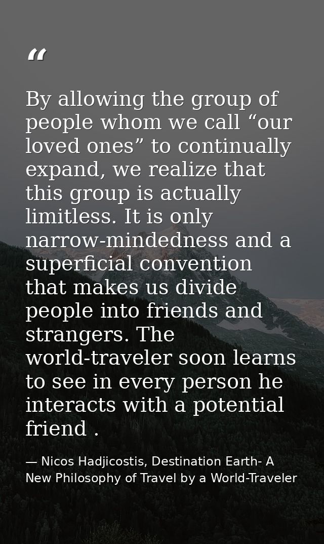 By allowing the group of people whom we call “our loved ones” to continually expand, we realize that this group is actua — Nicos Hadjicostis, Destination Earth- A New Philosophy of Travel by a World-Traveler