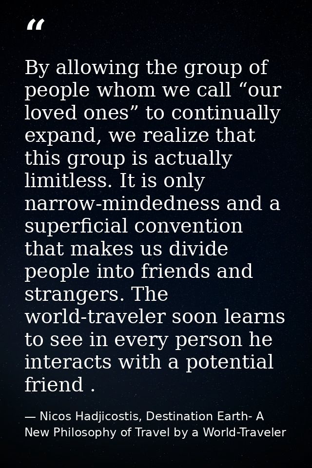 By allowing the group of people whom we call “our loved ones” to continually expand, we realize that this group is actua — Nicos Hadjicostis, Destination Earth- A New Philosophy of Travel by a World-Traveler