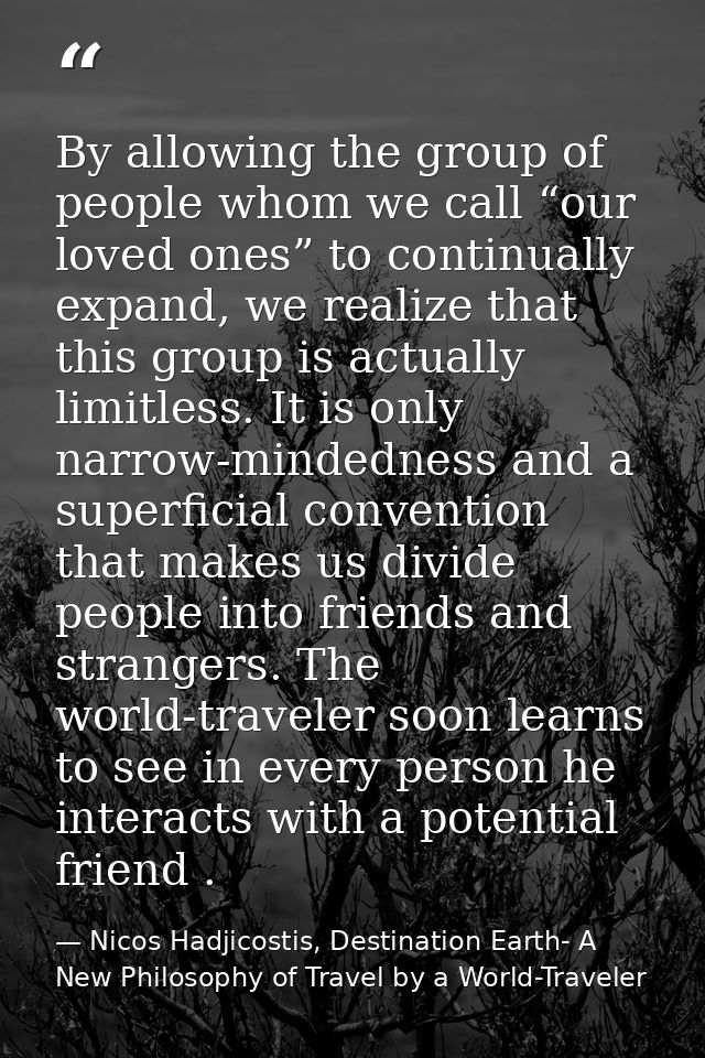By allowing the group of people whom we call “our loved ones” to continually expand, we realize that this group is actua — Nicos Hadjicostis, Destination Earth- A New Philosophy of Travel by a World-Traveler