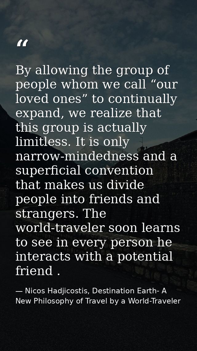 By allowing the group of people whom we call “our loved ones” to continually expand, we realize that this group is actua — Nicos Hadjicostis, Destination Earth- A New Philosophy of Travel by a World-Traveler
