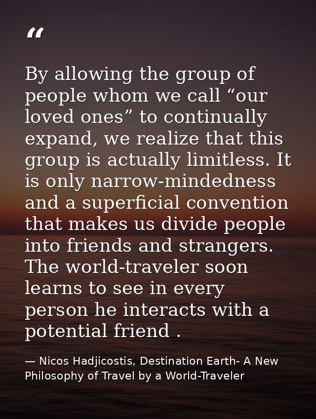 By allowing the group of people whom we call “our loved ones” to continually expand, we realize that this group is actua — Nicos Hadjicostis, Destination Earth- A New Philosophy of Travel by a World-Traveler