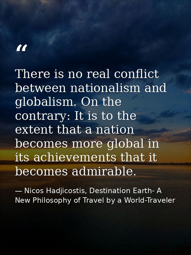 There is no real conflict between nationalism and globalism. On the contrary: It is to the extent that a nation becomes  — Nicos Hadjicostis, Destination Earth- A New Philosophy of Travel by a World-Traveler