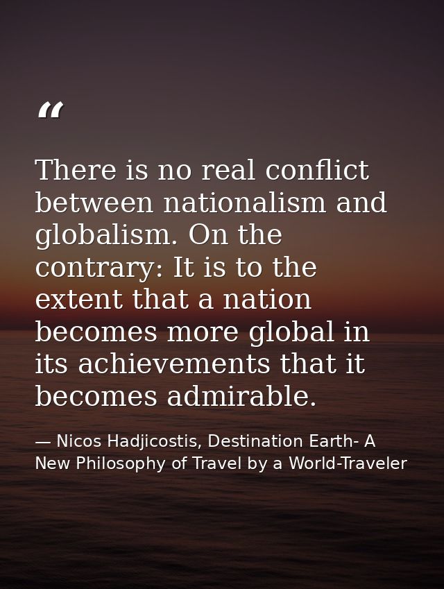 There is no real conflict between nationalism and globalism. On the contrary: It is to the extent that a nation becomes  — Nicos Hadjicostis, Destination Earth- A New Philosophy of Travel by a World-Traveler