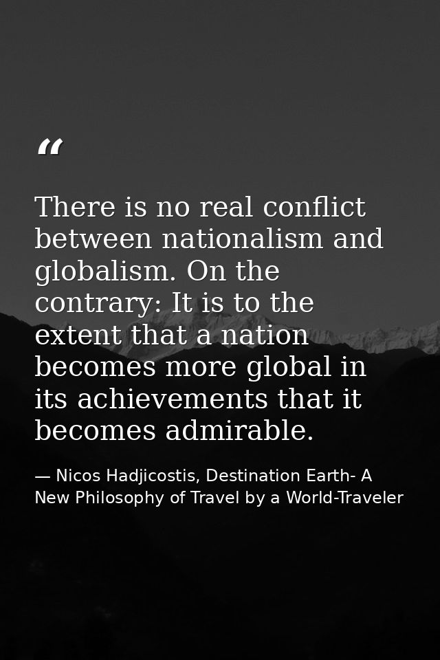 There is no real conflict between nationalism and globalism. On the contrary: It is to the extent that a nation becomes  — Nicos Hadjicostis, Destination Earth- A New Philosophy of Travel by a World-Traveler