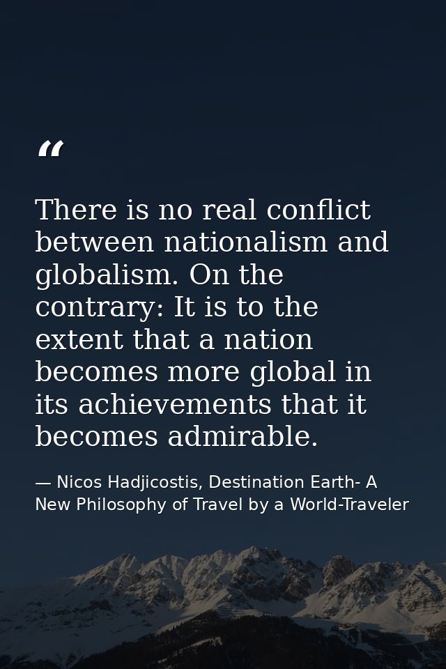 There is no real conflict between nationalism and globalism. On the contrary: It is to the extent that a nation becomes  — Nicos Hadjicostis, Destination Earth- A New Philosophy of Travel by a World-Traveler