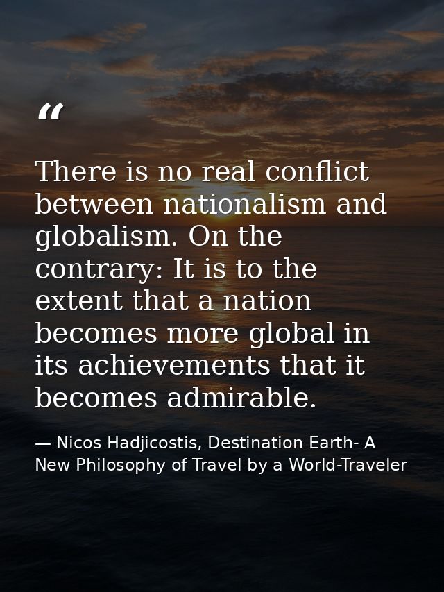 There is no real conflict between nationalism and globalism. On the contrary: It is to the extent that a nation becomes  — Nicos Hadjicostis, Destination Earth- A New Philosophy of Travel by a World-Traveler