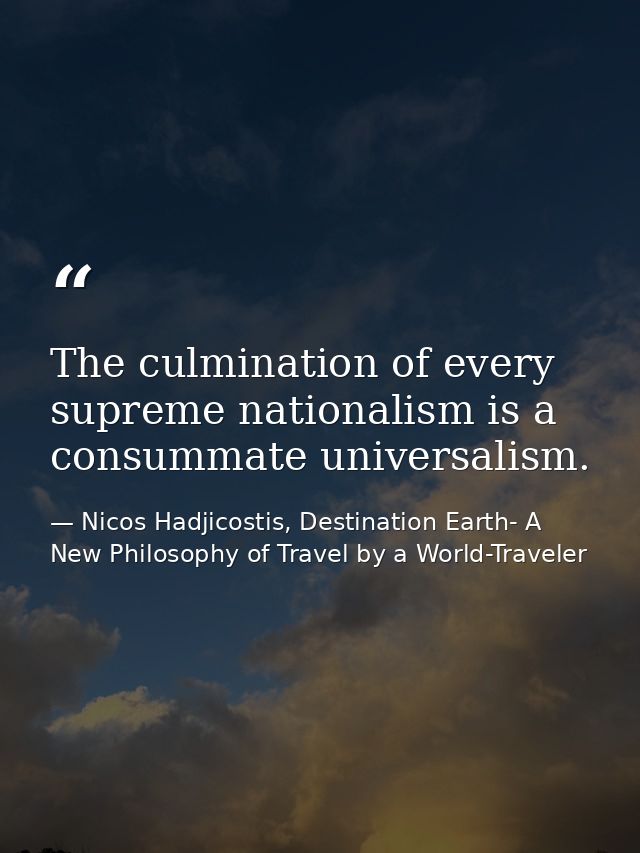 The culmination of every supreme nationalism is a consummate universalism. — Nicos Hadjicostis, Destination Earth- A New Philosophy of Travel by a World-Traveler