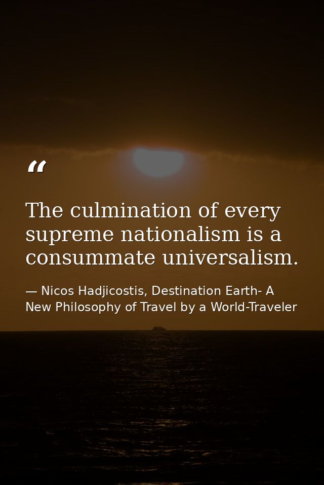The culmination of every supreme nationalism is a consummate universalism. — Nicos Hadjicostis, Destination Earth- A New Philosophy of Travel by a World-Traveler