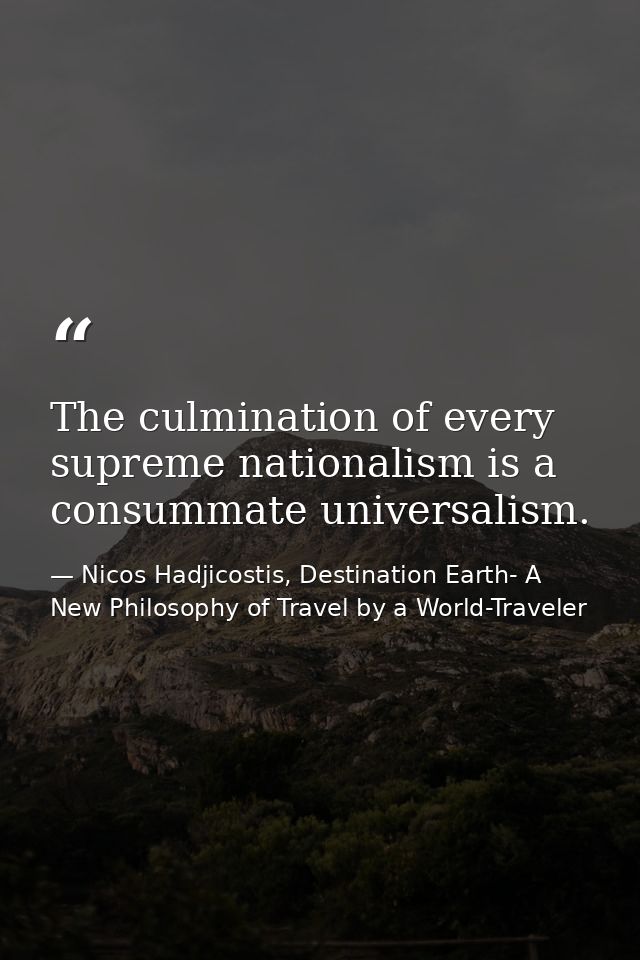 The culmination of every supreme nationalism is a consummate universalism. — Nicos Hadjicostis, Destination Earth- A New Philosophy of Travel by a World-Traveler