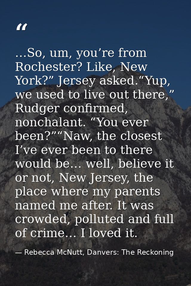 …So, um, you’re from Rochester? Like, New York?” Jersey asked.“Yup, we used to live out there,” Rudger confirmed, noncha — Rebecca McNutt, Danvers: The Reckoning