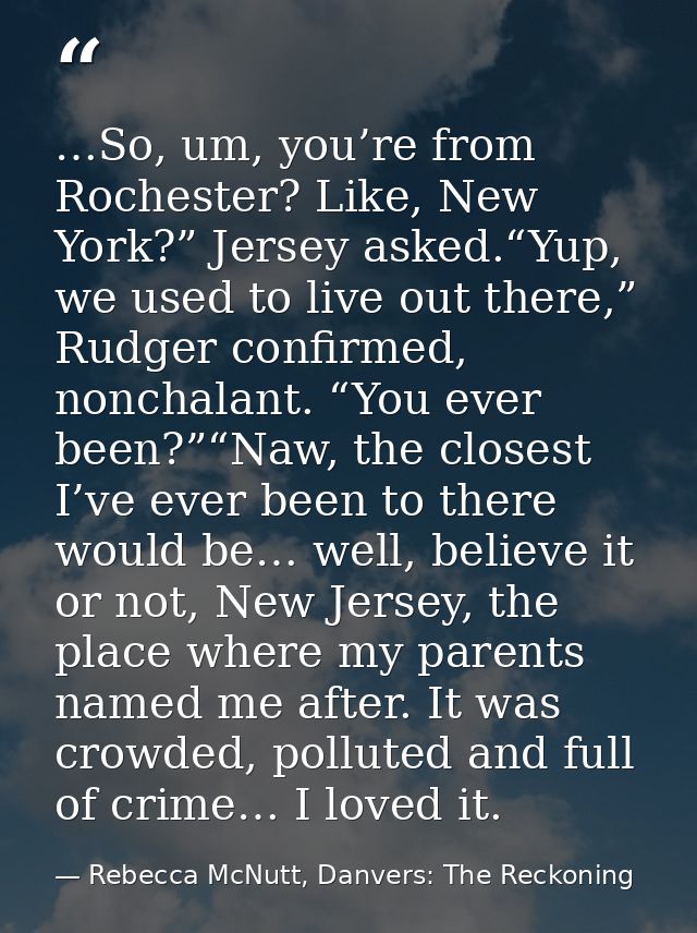 …So, um, you’re from Rochester? Like, New York?” Jersey asked.“Yup, we used to live out there,” Rudger confirmed, noncha — Rebecca McNutt, Danvers: The Reckoning