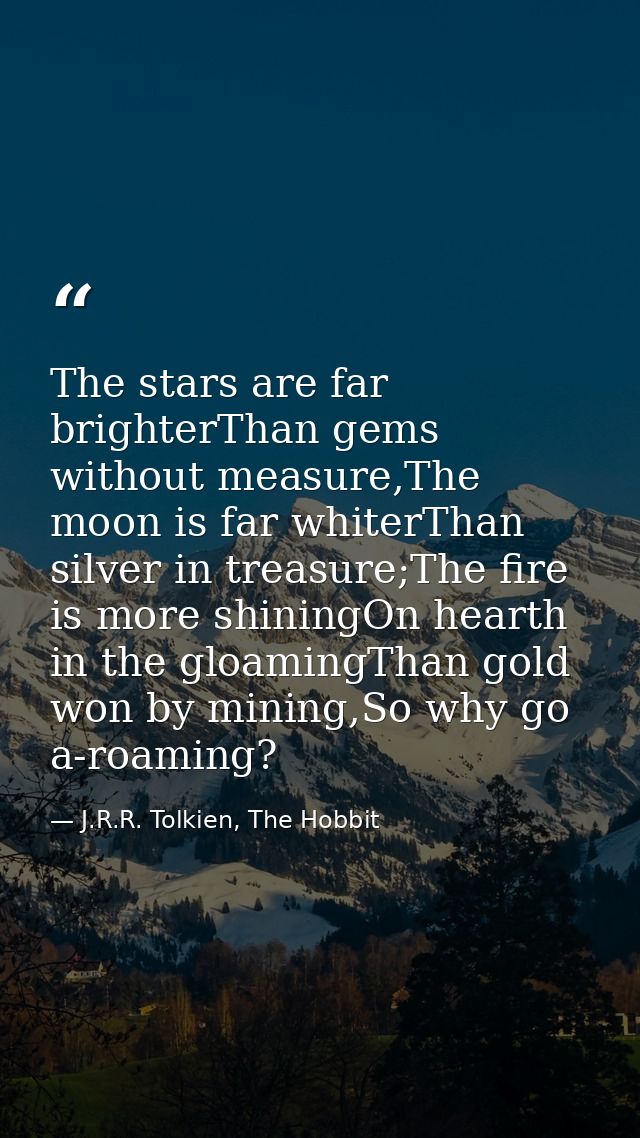 The stars are far brighterThan gems without measure,The moon is far whiterThan silver in treasure;The fire is more shini — J.R.R. Tolkien, The Hobbit