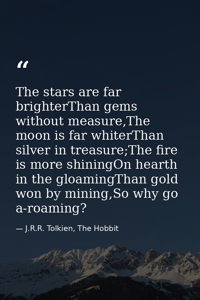 The stars are far brighterThan gems without measure,The moon is far whiterThan silver in treasure;The fire is more shini — J.R.R. Tolkien, The Hobbit