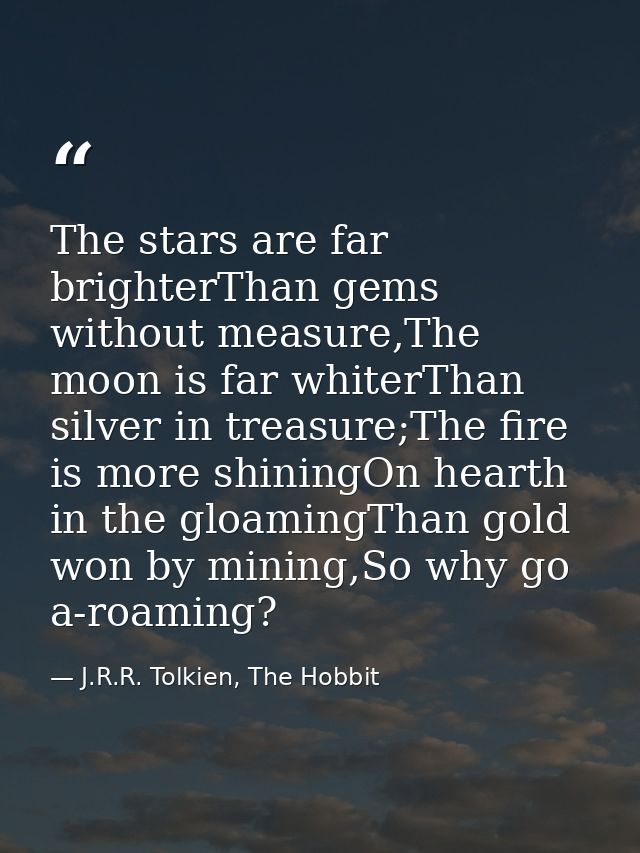 The stars are far brighterThan gems without measure,The moon is far whiterThan silver in treasure;The fire is more shini — J.R.R. Tolkien, The Hobbit