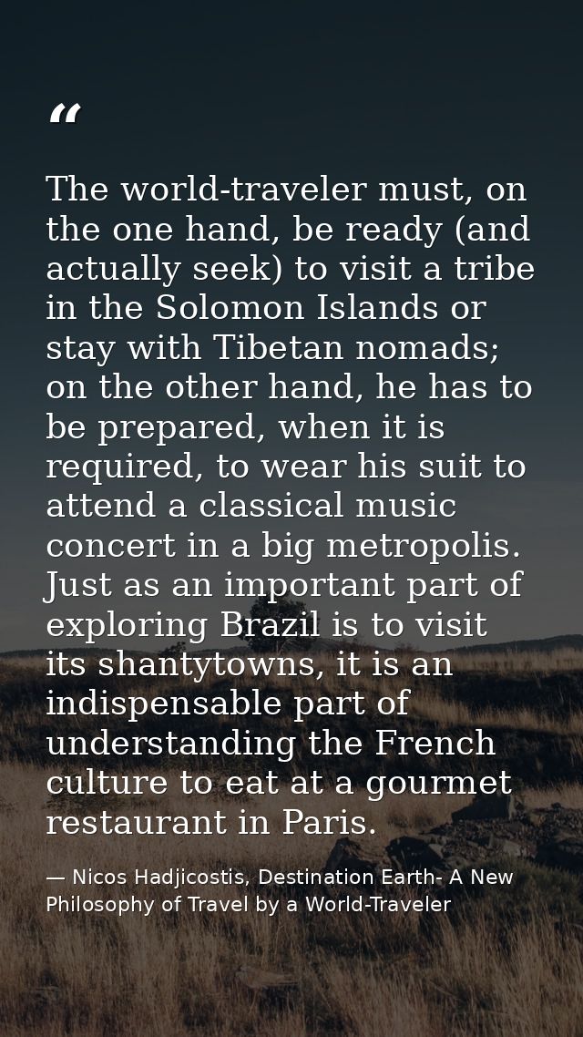The world-traveler must, on the one hand, be ready (and actually seek) to visit a tribe in the Solomon Islands or stay w — Nicos Hadjicostis, Destination Earth- A New Philosophy of Travel by a World-Traveler