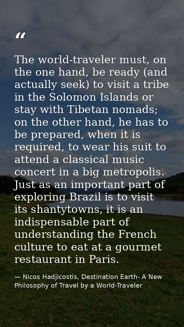 The world-traveler must, on the one hand, be ready (and actually seek) to visit a tribe in the Solomon Islands or stay w — Nicos Hadjicostis, Destination Earth- A New Philosophy of Travel by a World-Traveler